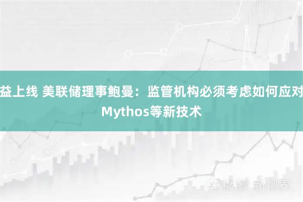 益上线 美联储理事鲍曼：监管机构必须考虑如何应对Mythos等新技术