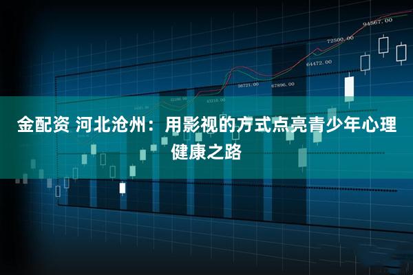 金配资 河北沧州：用影视的方式点亮青少年心理健康之路